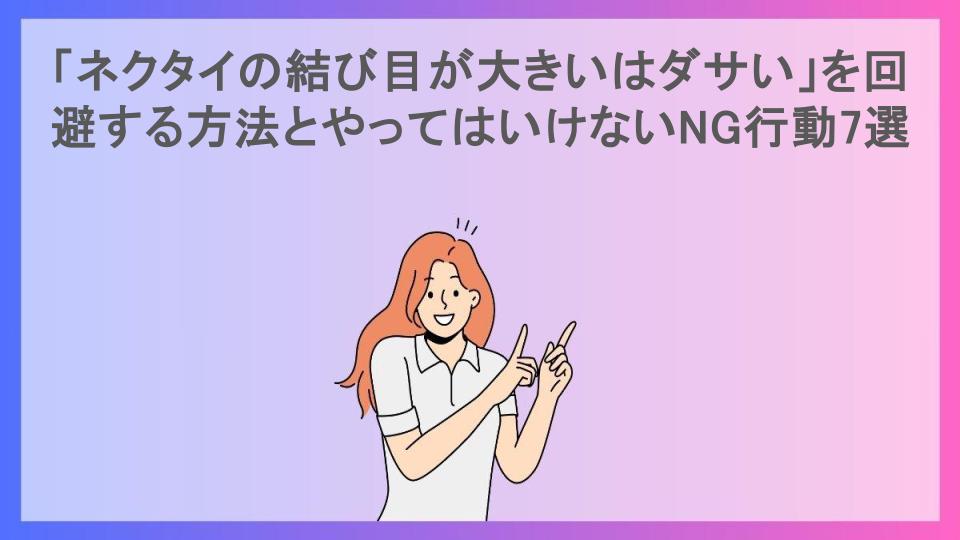 「ネクタイの結び目が大きいはダサい」を回避する方法とやってはいけないNG行動7選